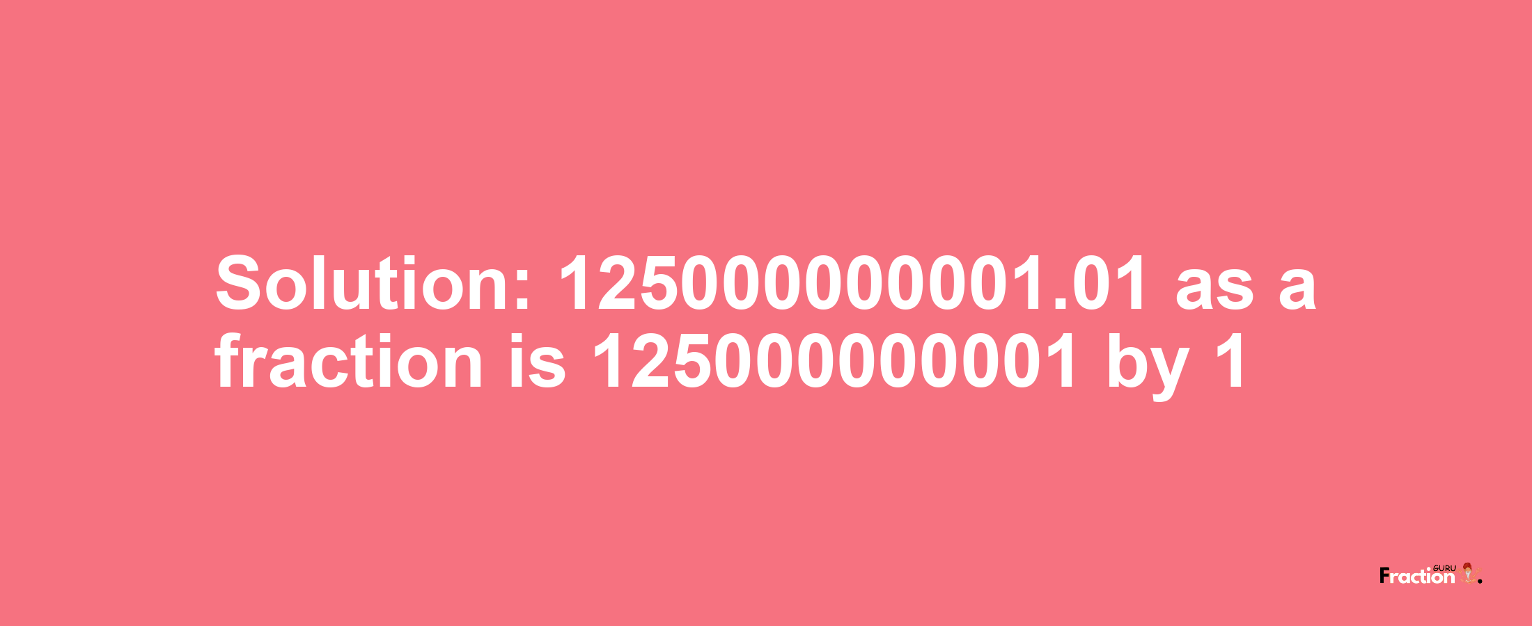 Solution:125000000001.01 as a fraction is 125000000001/1